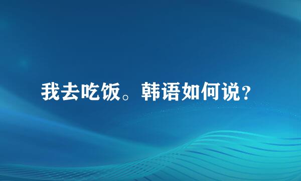 我去吃饭。韩语如何说？