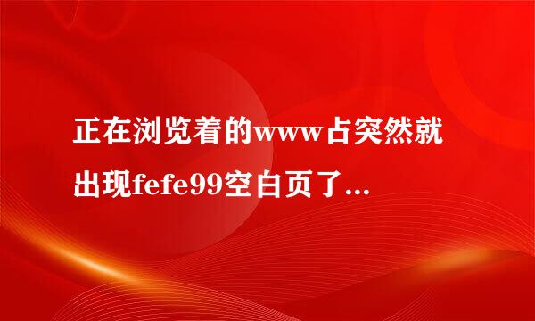 正在浏览着的www占突然就出现fefe99空白页了，应该如何处理fefe99才算是合适com？