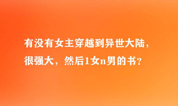 有没有女主穿越到异世大陆，很强大，然后1女n男的书？