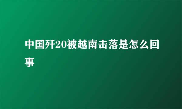 中国歼20被越南击落是怎么回事