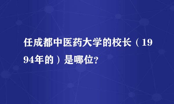 任成都中医药大学的校长（1994年的）是哪位？