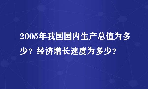 2005年我国国内生产总值为多少？经济增长速度为多少？