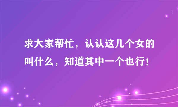 求大家帮忙，认认这几个女的叫什么，知道其中一个也行！