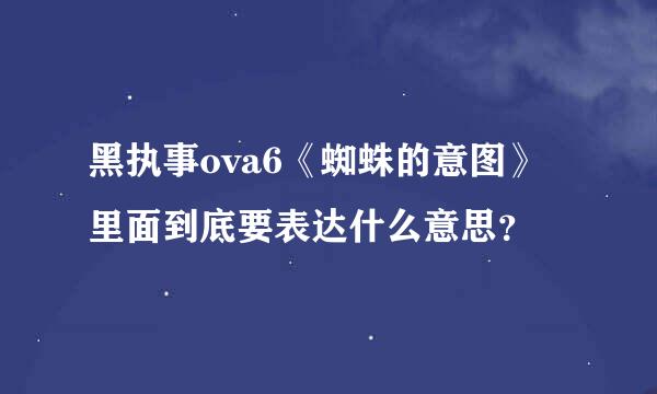 黑执事ova6《蜘蛛的意图》里面到底要表达什么意思？