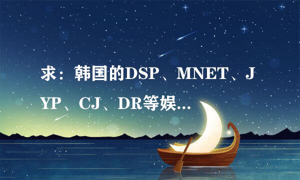 求：韩国的DSP、MNET、JYP、CJ、DR等娱乐公司的官网网址！