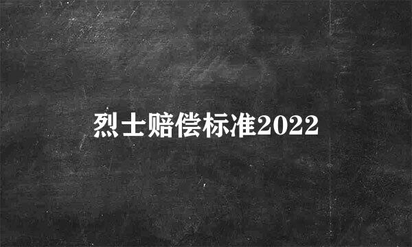 烈士赔偿标准2022