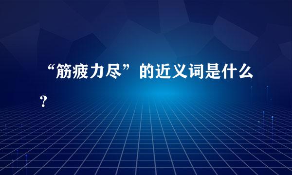 “筋疲力尽”的近义词是什么？