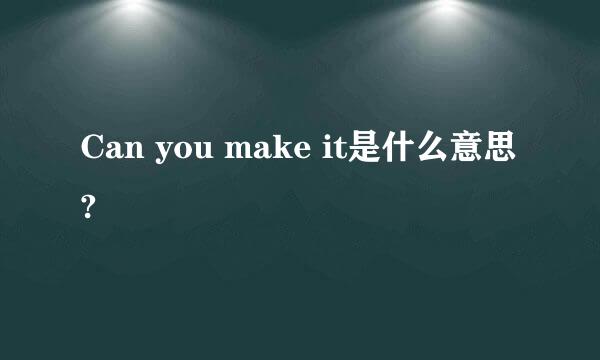 Can you make it是什么意思?