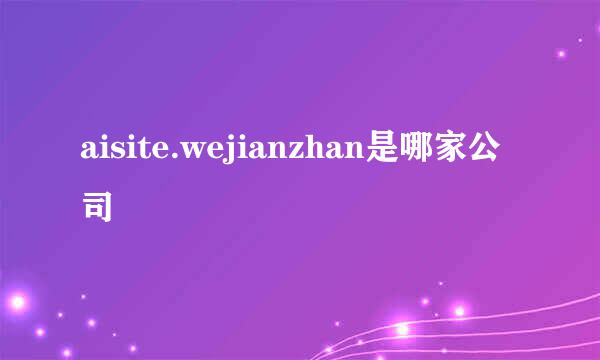 aisite.wejianzhan是哪家公司