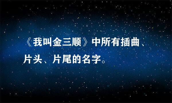 《我叫金三顺》中所有插曲、片头、片尾的名字。