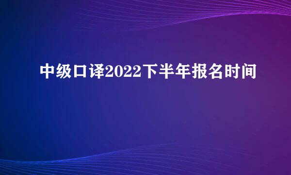 中级口译2022下半年报名时间