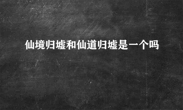 仙境归墟和仙道归墟是一个吗