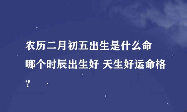 农历二月初五出生是什么命 哪个时辰出生好 天生好运命格？