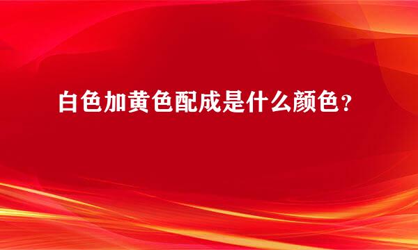 白色加黄色配成是什么颜色？