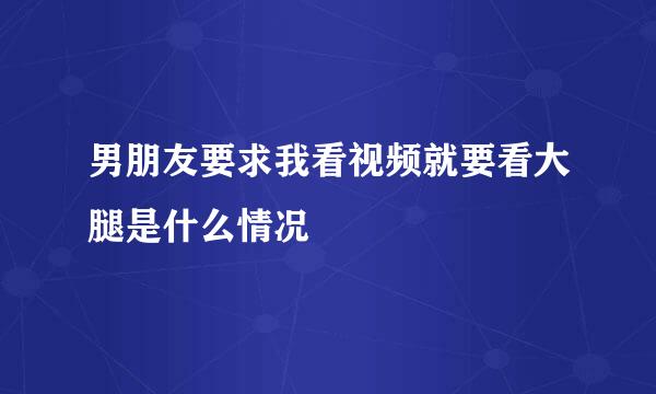 男朋友要求我看视频就要看大腿是什么情况