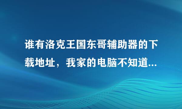 谁有洛克王国东哥辅助器的下载地址，我家的电脑不知道怎么回事，下了却用不了.