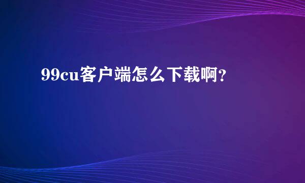 99cu客户端怎么下载啊？