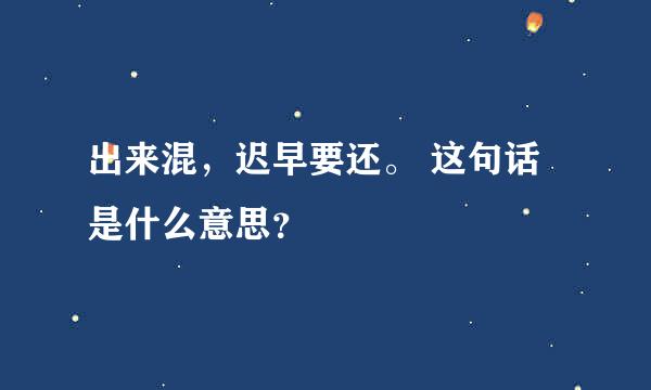 出来混，迟早要还。 这句话是什么意思？