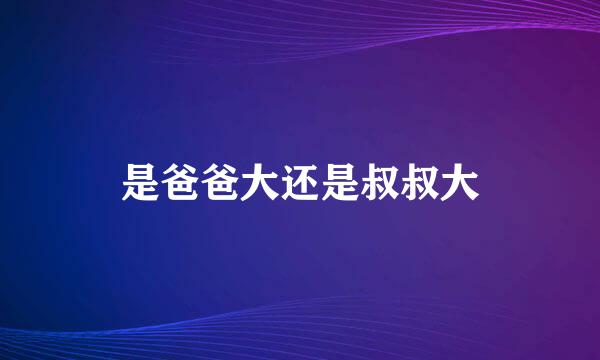 是爸爸大还是叔叔大