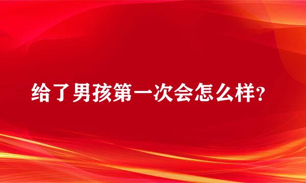 给了男孩第一次会怎么样？