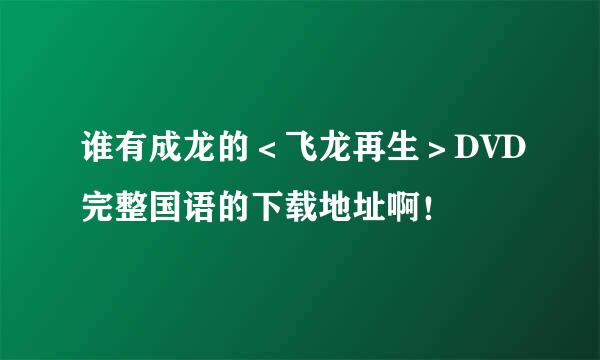 谁有成龙的＜飞龙再生＞DVD完整国语的下载地址啊！