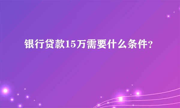 银行贷款15万需要什么条件？