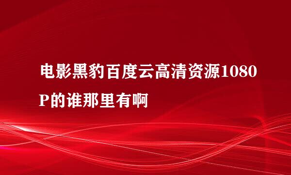 电影黑豹百度云高清资源1080P的谁那里有啊