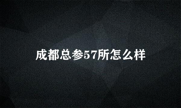 成都总参57所怎么样