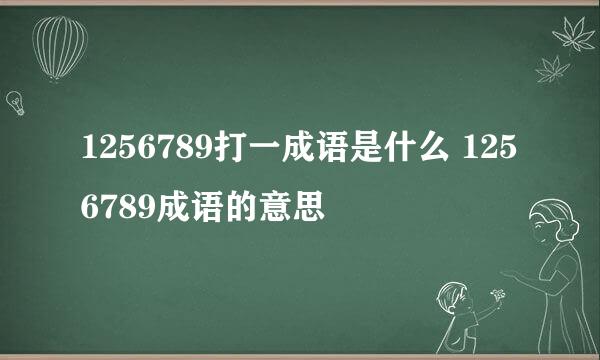 1256789打一成语是什么 1256789成语的意思