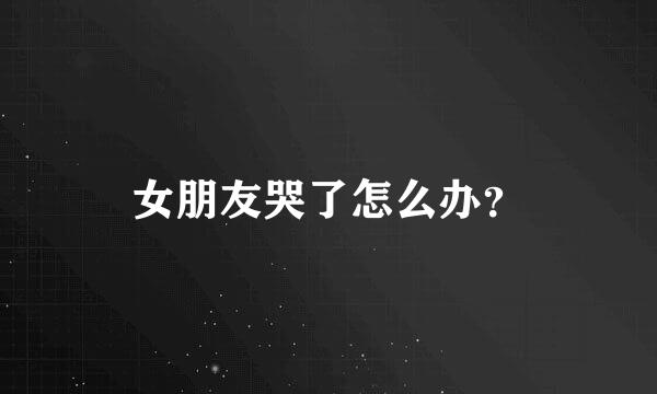 女朋友哭了怎么办？