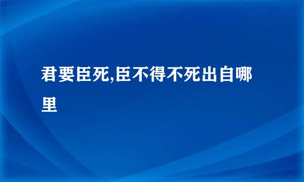 君要臣死,臣不得不死出自哪里