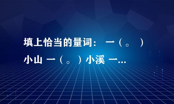 填上恰当的量词： 一（。 ）小山 一（。）小溪 一（。 ）风筝 一（。 ）松果 一（。 ）纸条 一