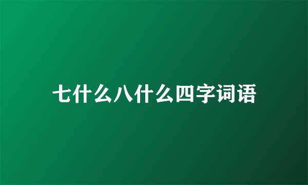 七什么八什么四字词语