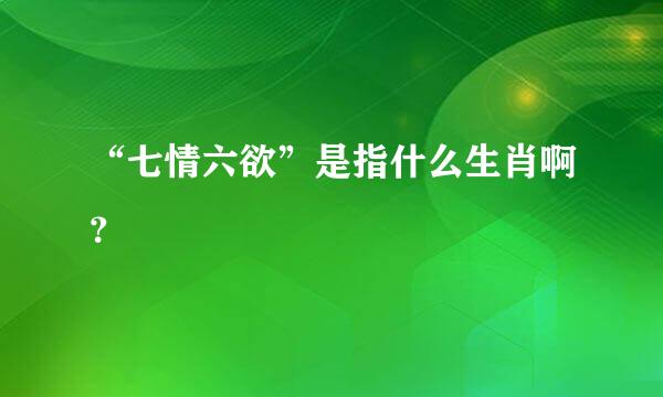 “七情六欲”是指什么生肖啊？