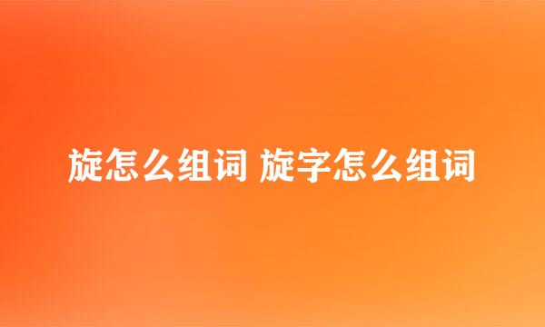 旋怎么组词 旋字怎么组词