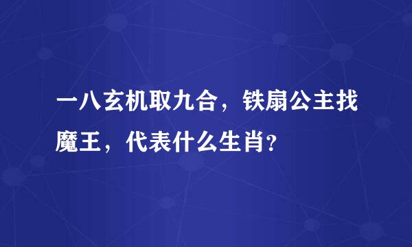 一八玄机取九合，铁扇公主找魔王，代表什么生肖？