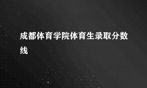 成都体育学院体育生录取分数线