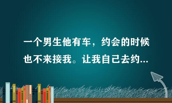 一个男生他有车，约会的时候也不来接我。让我自己去约会地点，结束后，也让我自己打车回来说明了什么