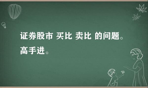 证券股市 买比 卖比 的问题。 高手进。