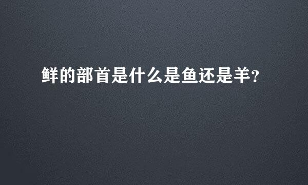 鲜的部首是什么是鱼还是羊？