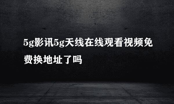 5g影讯5g天线在线观看视频免费换地址了吗