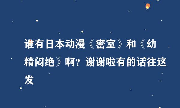 谁有日本动漫《密室》和《幼精闷绝》啊？谢谢啦有的话往这发