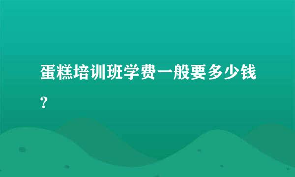 蛋糕培训班学费一般要多少钱？