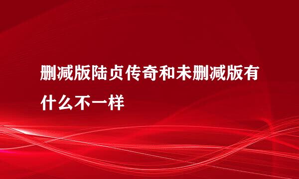 删减版陆贞传奇和未删减版有什么不一样