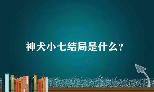 神犬小七结局是什么？