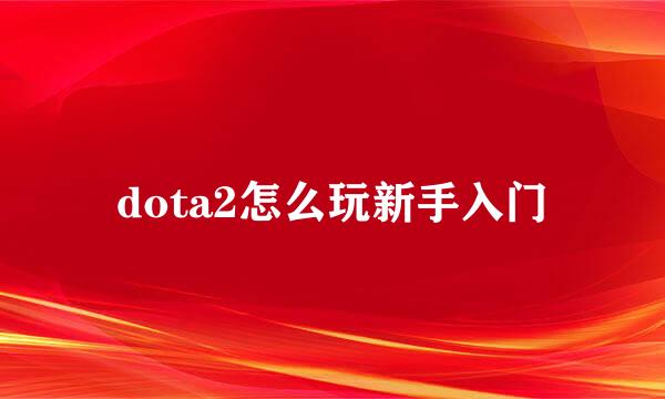 dota2怎么玩新手入门