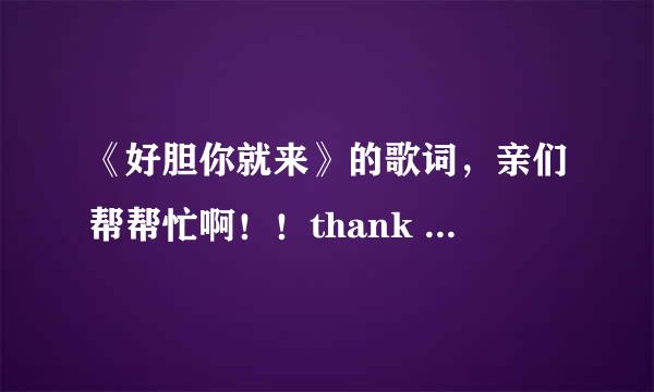 《好胆你就来》的歌词，亲们帮帮忙啊！！thank you！！！