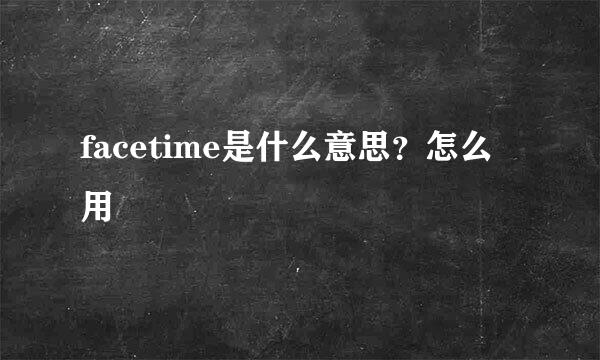 facetime是什么意思？怎么用