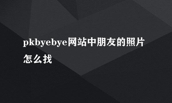 pkbyebye网站中朋友的照片怎么找