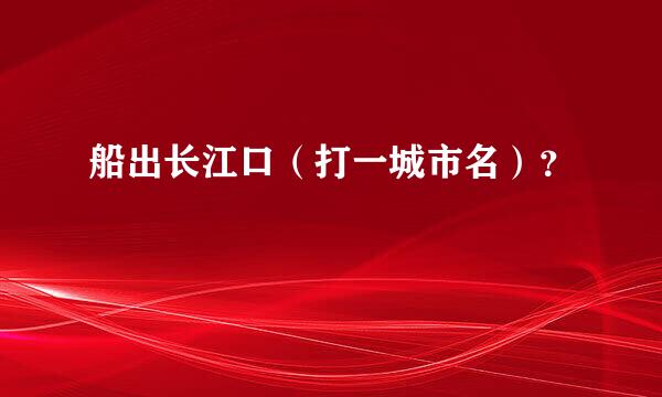 船出长江口（打一城市名）？